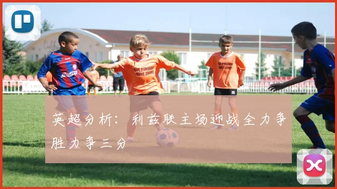 英超分析：利兹联主场迎战全力争胜力争三分