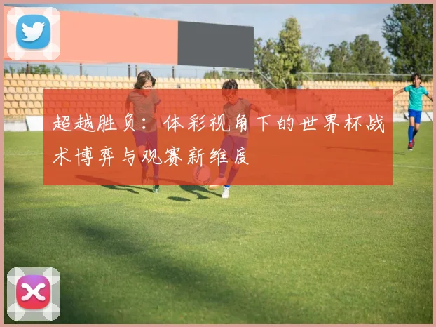 超越胜负：体彩视角下的世界杯战术博弈与观赛新维度
