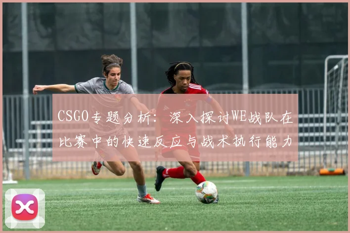 CSGO专题分析：深入探讨WE战队在比赛中的快速反应与战术执行能力