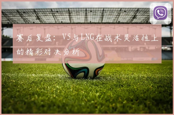 赛后复盘：V5与LNG在战术灵活性上的精彩对决分析