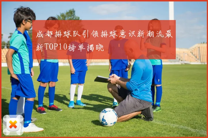 成都排球队引领排球意识新潮流最新TOP10榜单揭晓