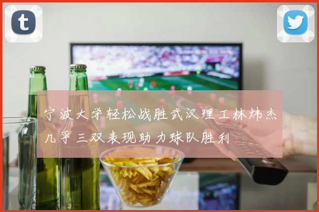 宁波大学轻松战胜武汉理工林炜杰几乎三双表现助力球队胜利