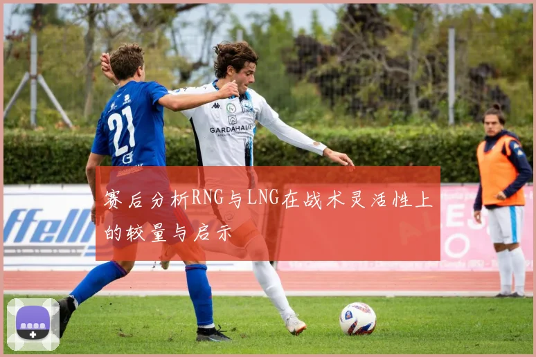 赛后分析RNG与LNG在战术灵活性上的较量与启示