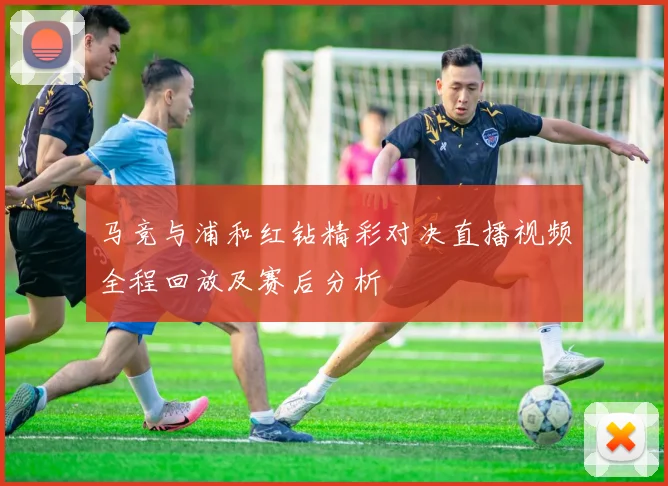 马竞与浦和红钻精彩对决直播视频全程回放及赛后分析
