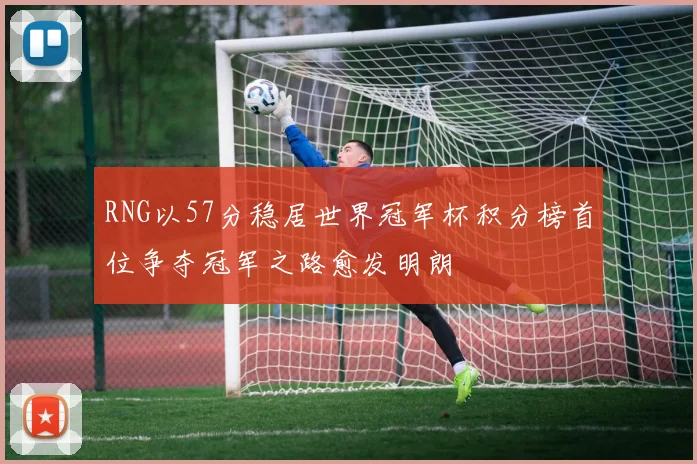 RNG以57分稳居世界冠军杯积分榜首位争夺冠军之路愈发明朗