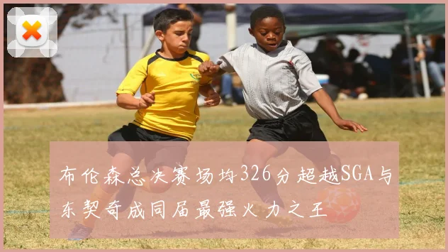 布伦森总决赛场均326分超越SGA与东契奇成同届最强火力之王
