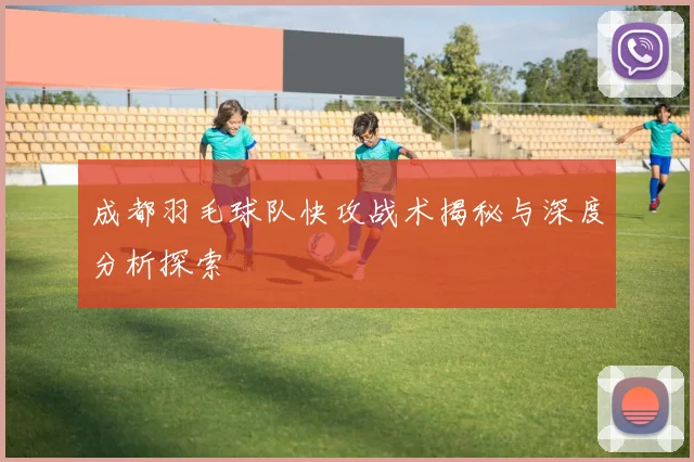 成都羽毛球队快攻战术揭秘与深度分析探索