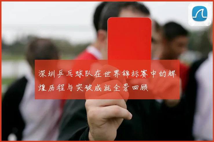 深圳乒乓球队在世界锦标赛中的辉煌历程与突破成就全景回顾