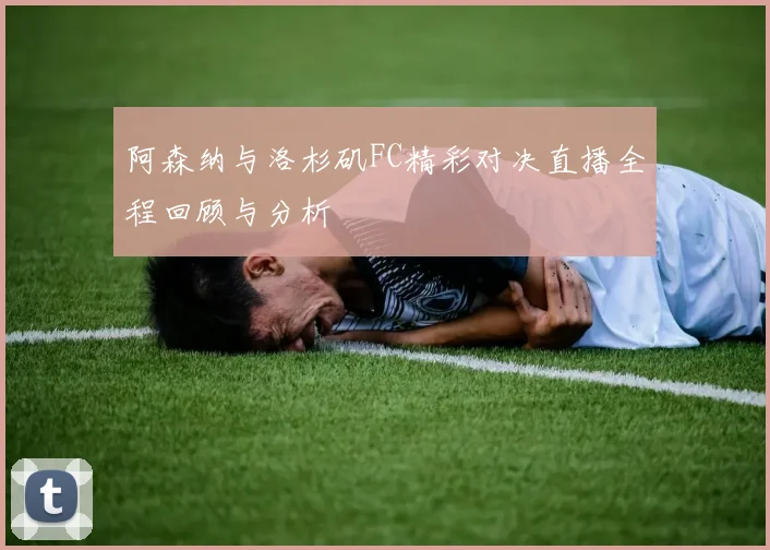 阿森纳与洛杉矶FC精彩对决直播全程回顾与分析