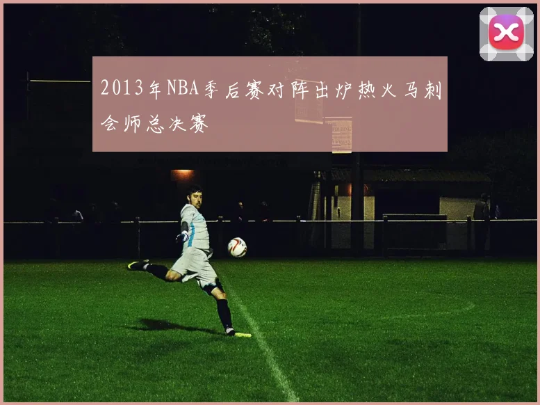 2013年NBA季后赛对阵出炉热火马刺会师总决赛