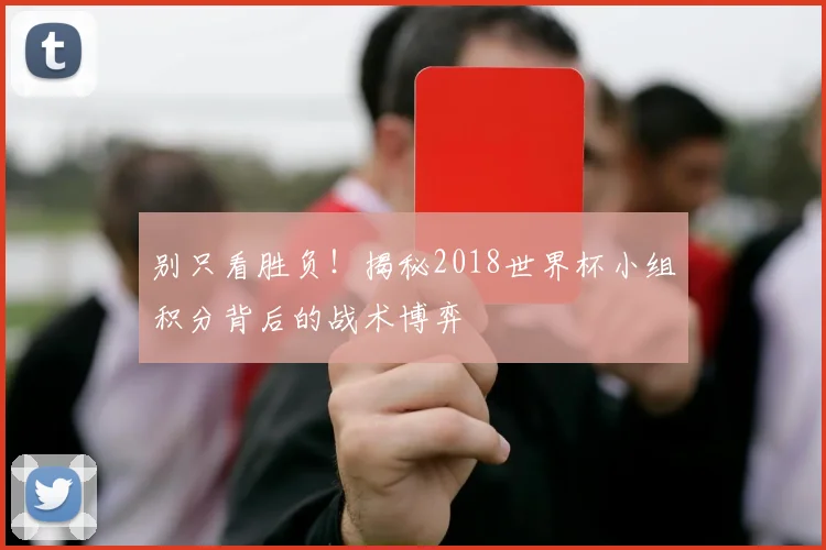 别只看胜负！揭秘2018世界杯小组积分背后的战术博弈