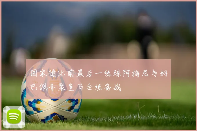 国家德比前最后一练琼阿梅尼与姆巴佩齐聚皇马合练备战