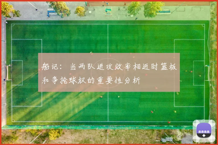船记：当两队进攻效率相近时篮板和争抢球权的重要性分析