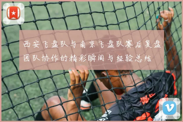 西安飞盘队与南京飞盘队赛后复盘团队协作的精彩瞬间与经验总结