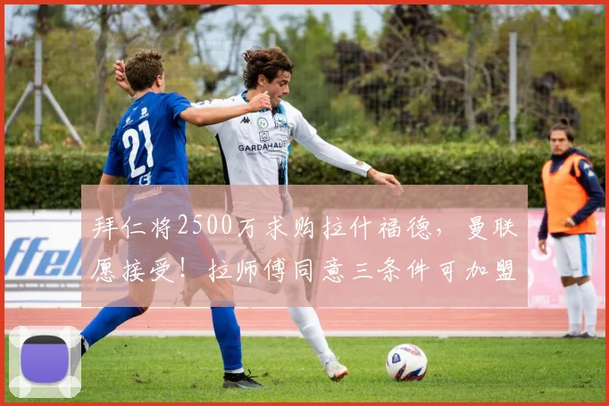 拜仁将2500万求购拉什福德，曼联愿接受！拉师傅同意三条件可加盟